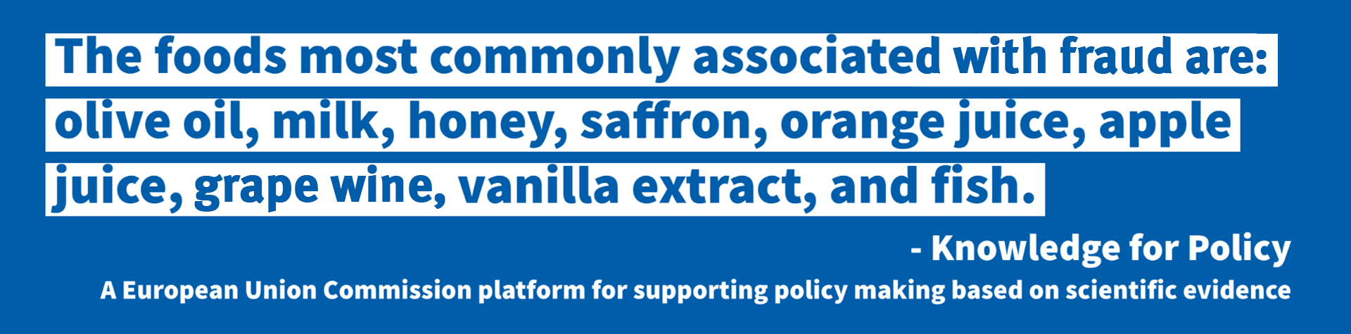 The foods most commonly associated with fraud are: olive oil, milk, honey , saffron, orange juice, apple juice, grape wine, vanilla extract, and fish.